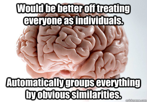 Would be better off treating everyone as individuals. Automatically groups everything by obvious similarities.   Scumbag Brain