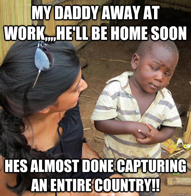 MY DADDY AWAY AT WORK,,,,He'll be home soon Hes almost done capturing an entire country!! - MY DADDY AWAY AT WORK,,,,He'll be home soon Hes almost done capturing an entire country!!  Skeptical Third World Child