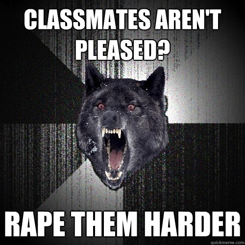 Classmates aren't pleased? Rape them harder  Insanity Wolf