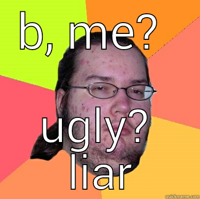 B, ME?  UGLY?  LIAR Butthurt Dweller