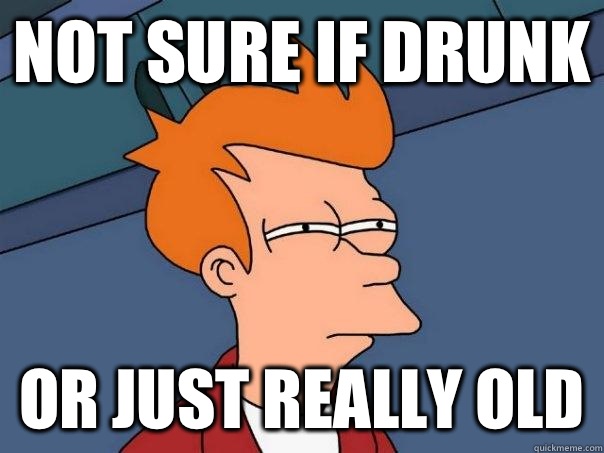 Not sure if drunk Or just really old  Futurama Fry