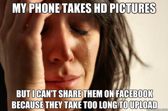 my phone takes hd pictures but i can't share them on facebook because they take too long to upload  First World Problems