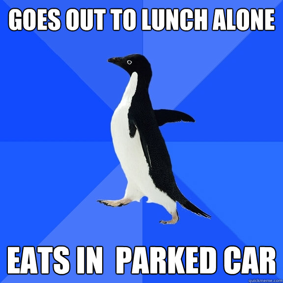 Goes out to lunch alone eats in  parked car   Socially Awkward Penguin