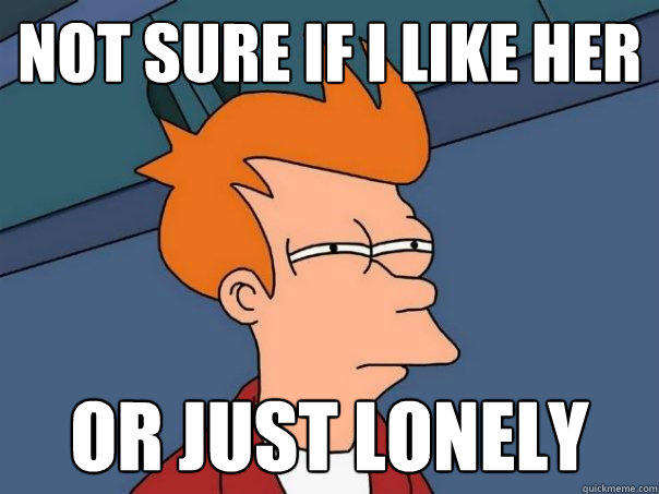 not sure if I like her or just lonely - not sure if I like her or just lonely  Futurama Fry