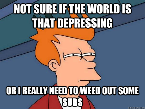 Not sure if the world is that depressing  Or I really need to weed out some subs  Futurama Fry