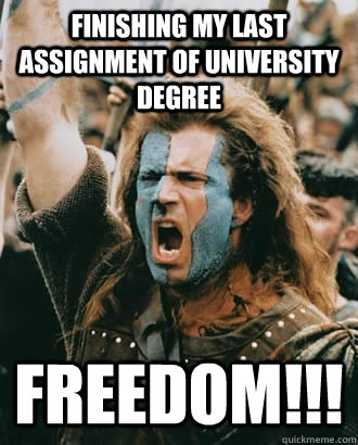 Finishing my last assignment of University degree FREEDOM!!!  