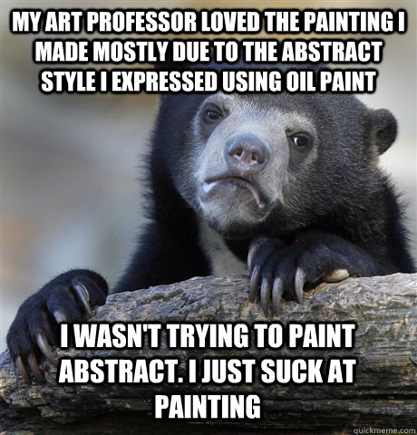 my art professor loved the painting i made mostly due to the abstract style i expressed using oil paint i wasn't trying to paint abstract. I just suck at painting  Confession Bear