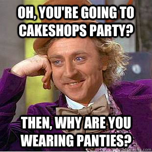 OH, you're going to Cakeshops party? then, why are you wearing panties? - OH, you're going to Cakeshops party? then, why are you wearing panties?  Condescending Wonka