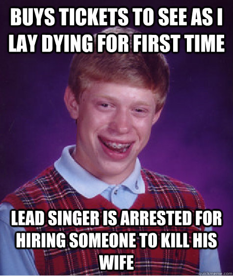 Buys tickets to see As I lay Dying for first time lead singer is arrested for hiring someone to kill his wife  Bad Luck Brian