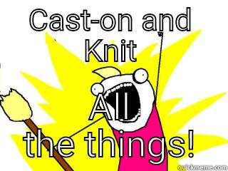 CAST-ON AND KNIT ALL THE THINGS! All The Things