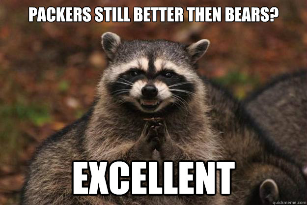 Packers still better then bears? Excellent - Packers still better then bears? Excellent  Evil Plotting Raccoon