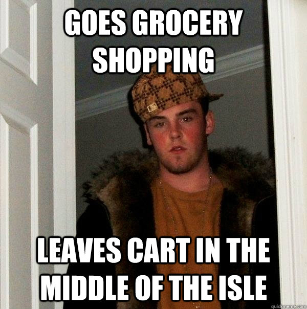 Goes Grocery shopping Leaves Cart in the middle of the Isle  Scumbag Steve