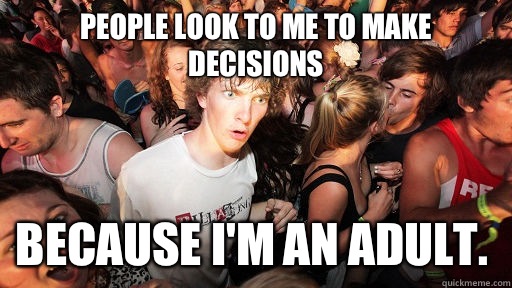 People look to me to make decisions Because I'm an adult.   Sudden Clarity Clarence