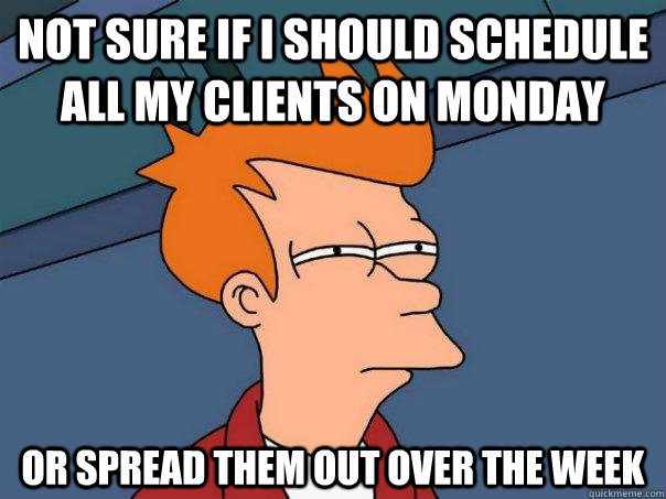 Not sure if I should schedule all my clients on Monday Or spread them out over the week - Not sure if I should schedule all my clients on Monday Or spread them out over the week  Futurama Fry