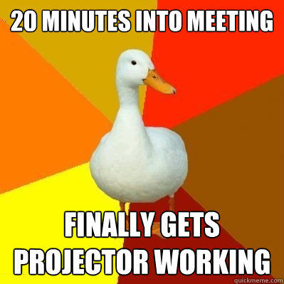 20 minutes into meeting finally gets projector working - 20 minutes into meeting finally gets projector working  Tech Impaired Duck