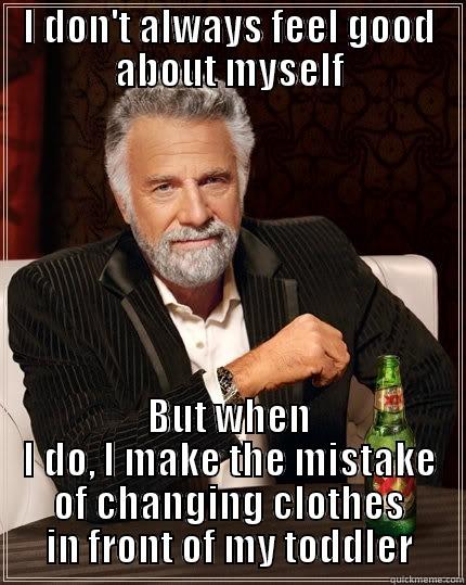 What's that? - I DON'T ALWAYS FEEL GOOD ABOUT MYSELF BUT WHEN I DO, I MAKE THE MISTAKE OF CHANGING CLOTHES IN FRONT OF MY TODDLER The Most Interesting Man In The World