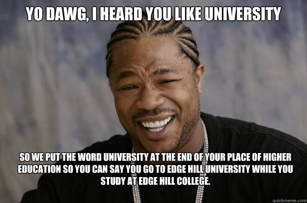 Yo dawg, i heard you like University So we put the word University at the end of your place of higher education so you can say you go to Edge Hill university while you study at Edge Hill college.  Xzibit meme 2