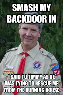 smash my backdoor in i said to timmy as he was tying to rescue me from the burning house  Harmless Scout Leader