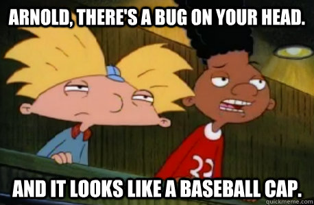 Arnold, there's a bug on your head. and it looks like a baseball cap.  Skeptical Hey Arnold