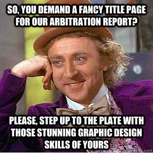 So, you demand a fancy title page for our arbitration report? Please, step up to the plate with those stunning graphic design skills of yours - So, you demand a fancy title page for our arbitration report? Please, step up to the plate with those stunning graphic design skills of yours  Condescending Wonka