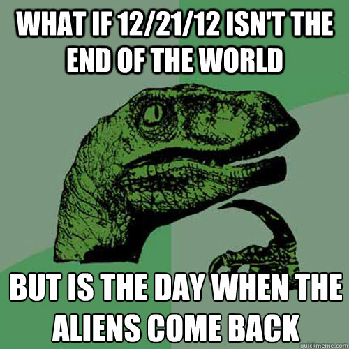 What if 12/21/12 isn't the end of the world but is the day when the aliens come back - What if 12/21/12 isn't the end of the world but is the day when the aliens come back  Philosoraptor