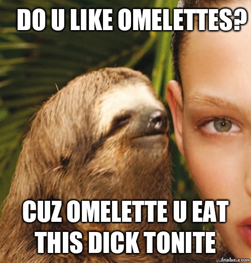 Do u like omelettes?  Cuz omelette u eat this dick tonite  rape sloth