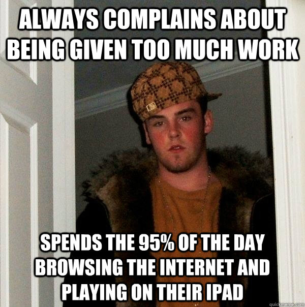 Always complains about being given too much work Spends the 95% of the day browsing the internet and playing on their iPad - Always complains about being given too much work Spends the 95% of the day browsing the internet and playing on their iPad  Scumbag Steve