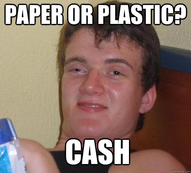 paper or plastic? Cash   10 Guy