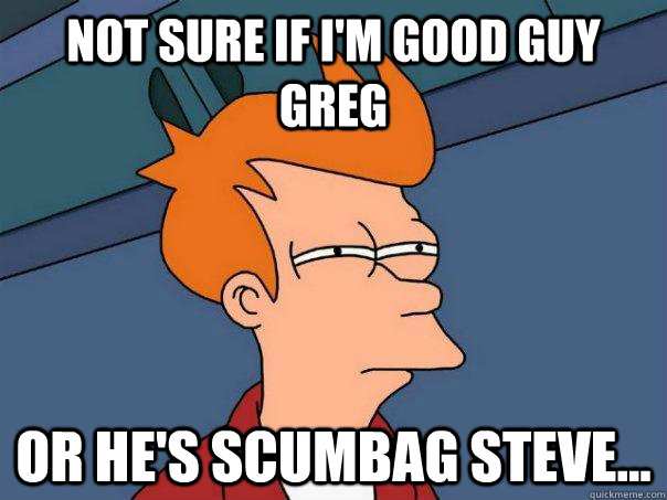 Not sure if I'm good guy Greg or he's scumbag Steve...  Futurama Fry