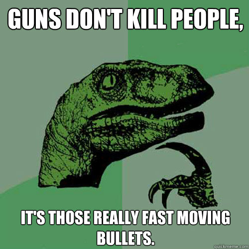 Guns don't kill people,  it's those really fast moving bullets.  Philosoraptor