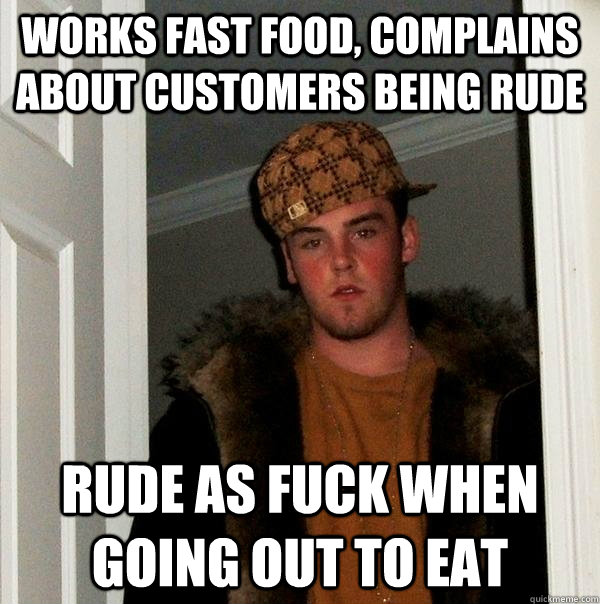 works fast food, complains about customers being rude rude as fuck when going out to eat - works fast food, complains about customers being rude rude as fuck when going out to eat  Scumbag Steve