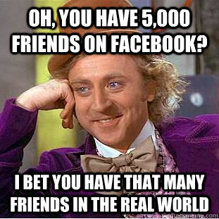 Oh, you have 5,000 friends on Facebook? I bet you have that many friends in the real world  Condescending Wonka