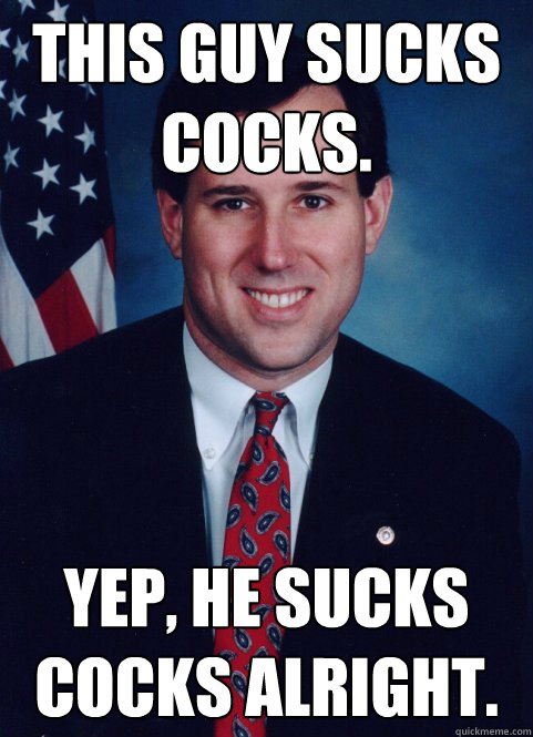 This guy sucks cocks. Yep, he sucks cocks alright.  Scumbag Santorum