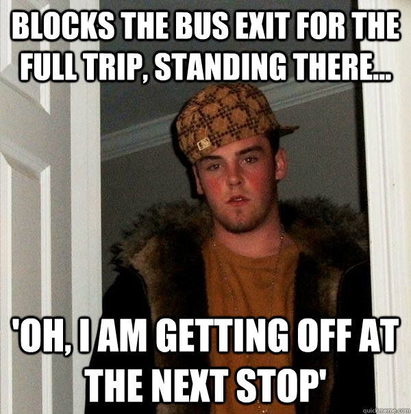 blocks the bus exit for the full trip, standing there... 'oh, I am getting off at the next stop'  Scumbag Steve