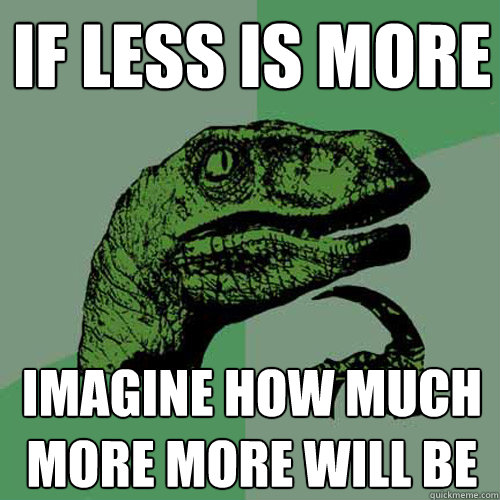 If less is more Imagine how much more more will be  Philosoraptor