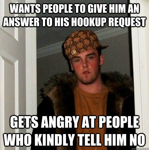 Wants people to give him an answer to his hookup request gets angry at people who kindly tell him no  Scumbag Steve