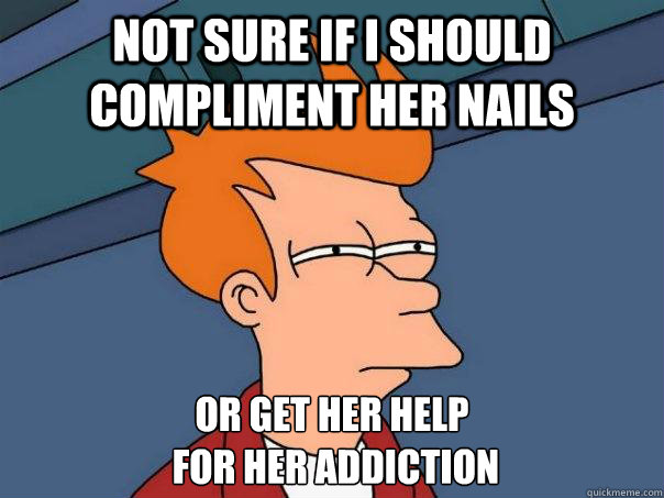 not sure if I should compliment her nails  or get her help
 for her addiction  Futurama Fry