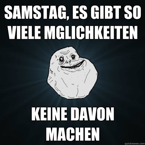 Samstag, es gibt so viele möglichkeiten Keine davon machen  Forever Alone