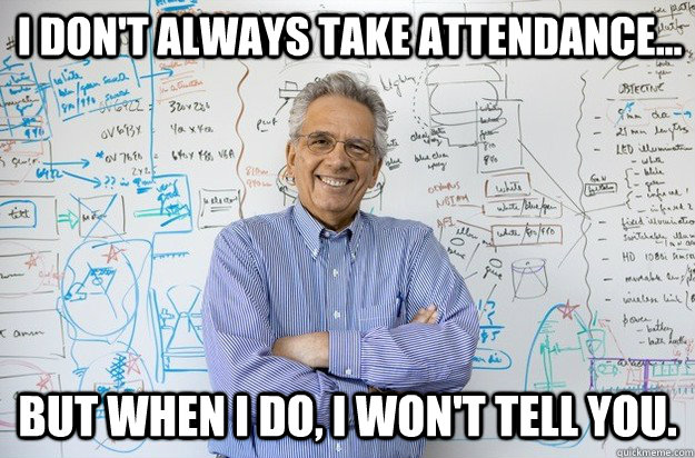 I don't always take attendance... but when i do, i won't tell you.  Engineering Professor