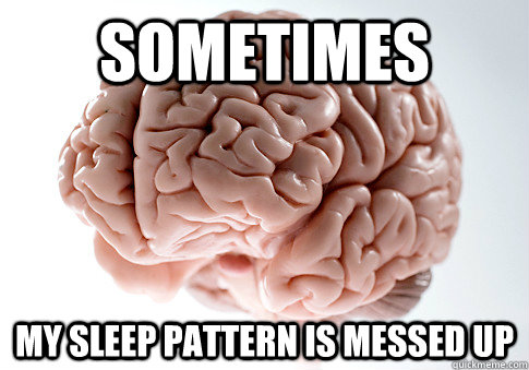 sometimes my sleep pattern is messed up - sometimes my sleep pattern is messed up  Scumbag Brain