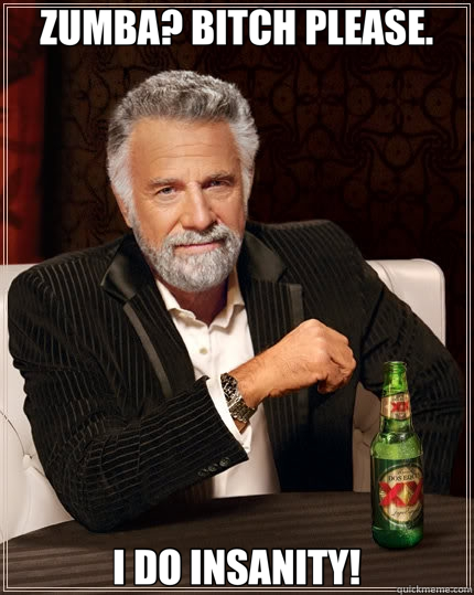 ZUMBA? BITCH PLEASE. I DO INSANITY!  The Most Interesting Man In The World