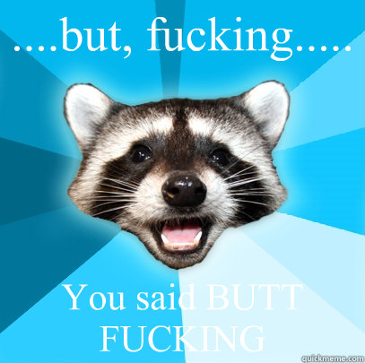 ....but, fucking..... You said BUTT FUCKING   Lame Pun Coon