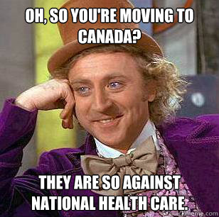 Oh, so you're moving to Canada? They are so against national health care. - Oh, so you're moving to Canada? They are so against national health care.  Condescending Wonka