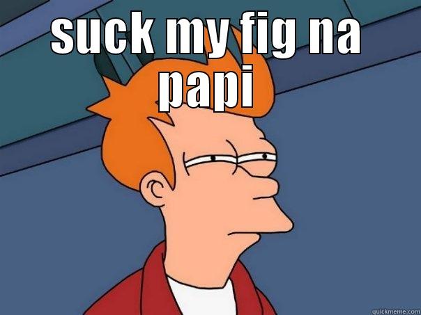 SUCK MY FIG NA PAPI  Futurama Fry