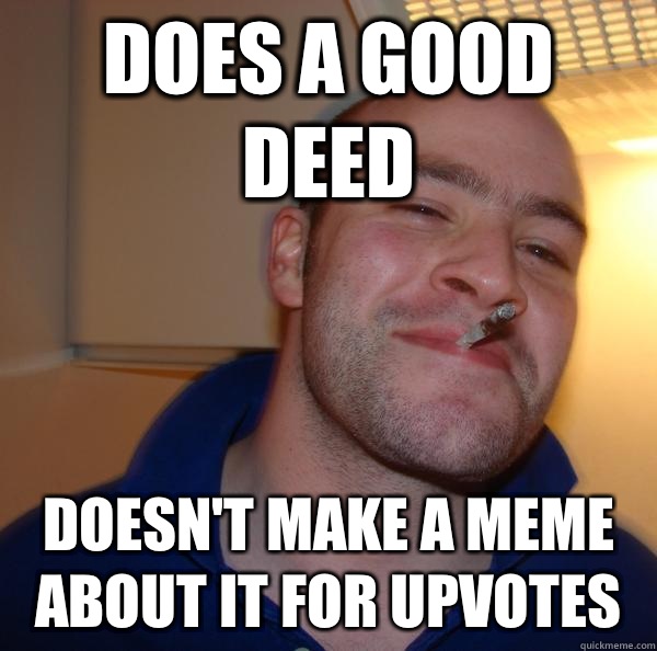 Does a good deed Doesn't make a meme about it for upvotes - Does a good deed Doesn't make a meme about it for upvotes  Misc