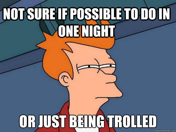 Not sure if possible to do in one night or just being trolled  Futurama Fry