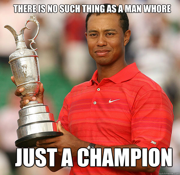 There is no such thing as a man whore just a Champion  Tiger woods