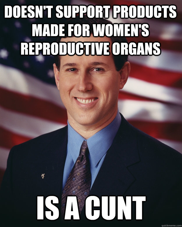 Doesn't support products made for women's reproductive organs Is a cunt  Rick Santorum