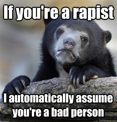 If you're a rapist I automatically assume you're a bad person  Confession Bear