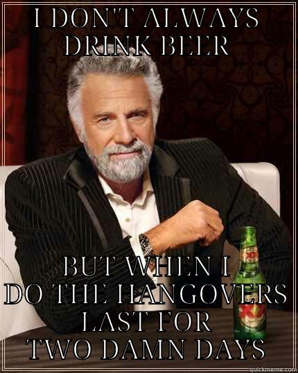 I DON'T ALWAYS DRINK BEER BUT WHEN I DO THE HANGOVERS LAST FOR TWO DAMN DAYS The Most Interesting Man In The World